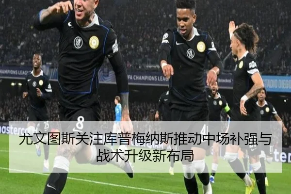 尤文图斯关注库普梅纳斯推动中场补强与战术升级新布局