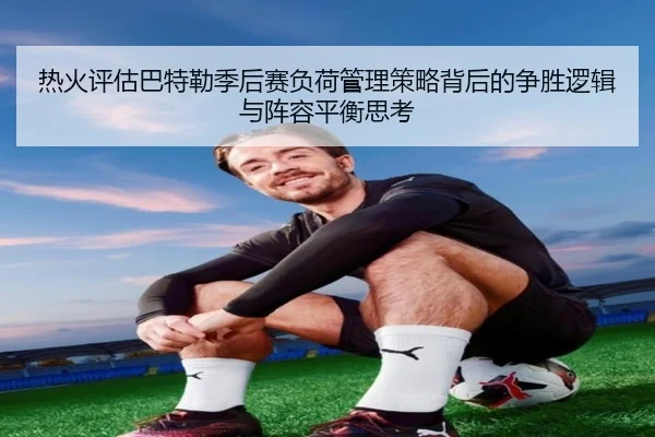 热火评估巴特勒季后赛负荷管理策略背后的争胜逻辑与阵容平衡思考
